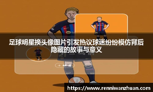 足球明星换头像图片引发热议球迷纷纷模仿背后隐藏的故事与意义